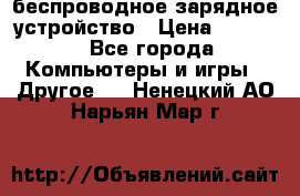 беспроводное зарядное устройство › Цена ­ 2 190 - Все города Компьютеры и игры » Другое   . Ненецкий АО,Нарьян-Мар г.